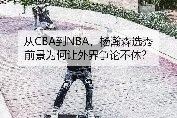 从CBA到NBA，杨瀚森选秀前景为何让外界争论不休？